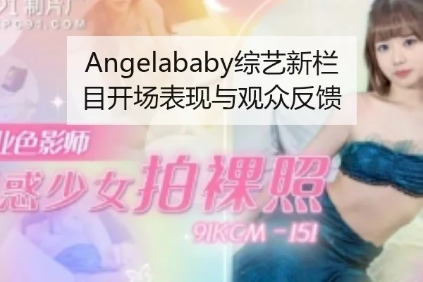 Angelababy综艺新栏目开场表现与观众反馈